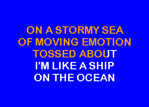 ON A STORMY SEA
OF MOVING EMOTION
TOSSED ABOUT
I'M LIKE A SHIP
ON THE OCEAN
