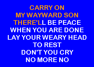 CARRY ON
MY WAYWARD SON
THERE'LL BE PEACE
WHEN YOU ARE DONE
LAY YOUR WEARY HEAD
T0 REST
DON'T YOU CRY
NO MORE N0