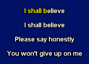 I shall believe
I shall believe

Please say honestly

You won't give up on me