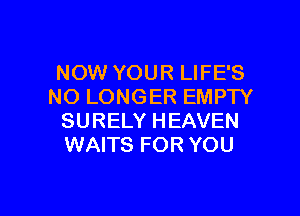 NOW YOUR LIFE'S
NO LONGER EMPTY

SURELY HEAVEN
WAITS FOR YOU