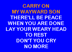 CARRY ON
MY WAYWARD SON
THERE'LL BE PEACE
WHEN YOU ARE DONE
LAY YOUR WEARY HEAD
T0 REST
DON'T YOU CRY
NO MORE
