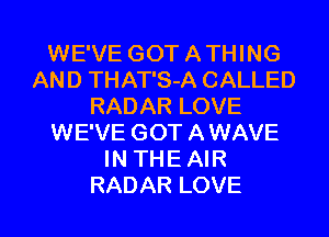 WE'VE GOT A THING
AND THAT'S-A CALLED
RADAR LOVE
WE'VE GOT A WAVE
IN THE AIR
RADAR LOVE