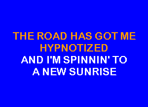 THE ROAD HAS GOT ME
HYPNOTIZED
AND I'M SPINNIN'TO
A NEW SUNRISE