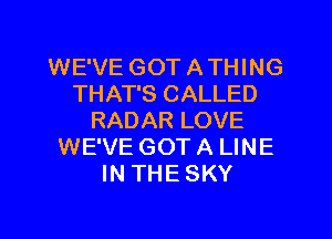 WE'VE GOT A THING
THAT'S CALLED
RADAR LOVE
WE'VE GOT A LINE
IN THE SKY