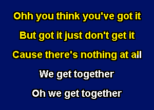 Ohh you think you've got it
But got itjust don't get it
Cause there's nothing at all
We get together
on we get together