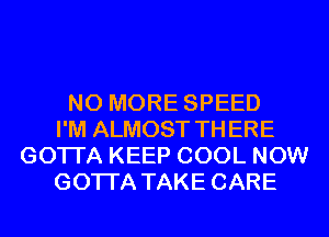 NO MORE SPEED
I'M ALMOST THERE
GOTI'A KEEP COOL NOW
GOTI'A TAKE CARE