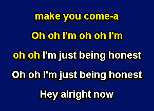 make you come-a
Oh oh I'm oh oh I'm

oh oh I'm just being honest

Oh oh I'm just being honest

Hey alright now