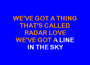 WE'VE GOT A THING
THAT'S CALLED
RADAR LOVE
WE'VE GOT A LINE
IN THE SKY