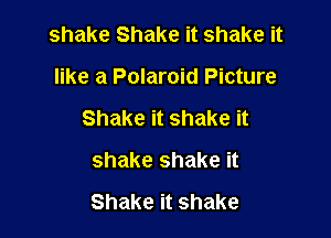 shake Shake it shake it
like a Polaroid Picture

Shake it shake it

shake shake it

Shake it shake