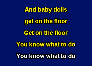 And baby dolls

get on the floor

Get on the floor
You know what to do

You know what to do