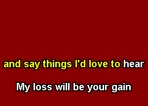 and say things I'd love to hear

My loss will be your gain