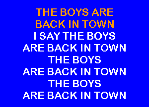THE BOYS ARE
BACK IN TOWN
I SAY THE BOYS
ARE BACK IN TOWN
THE BOYS
ARE BACK IN TOWN
THE BOYS
ARE BACK IN TOWN