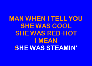 MAN WHEN ITELL YOU
SHEWAS COOL
SHEWAS RED-HOT
I MEAN
SHEWAS STEAMIN'