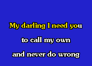 My darling I need you

to call my own

and never do wrong