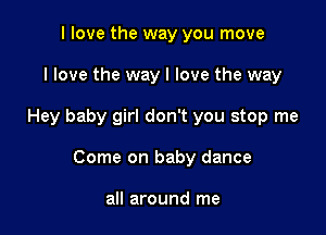 I love the way you move
I love the way I love the way

Hey baby girl don't you stop me

Come on baby dance

all around me