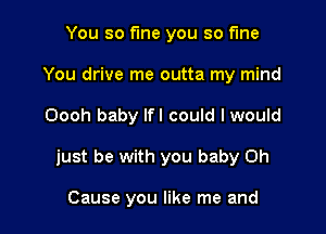 You so fine you so fine
You drive me outta my mind

Oooh baby lfl could I would

just be with you baby 0h

Cause you like me and