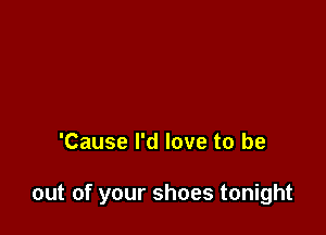 'Cause I'd love to be

out of your shoes tonight