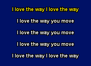 I love the way I love the way
I love the way you move
I love the way you move

I love the way you move

I love the way I love the way