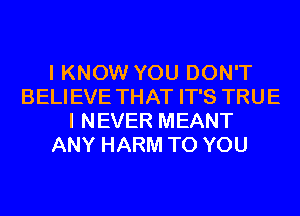 I KNOW YOU DON'T
BELIEVE THAT IT'S TRUE
I NEVER MEANT
ANY HARM TO YOU