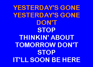 YESTERDAY'S GONE
YESTERDAY'S GONE
DONT
STOP
THINKIN' ABOUT
'RNWORROMIDONW'

STOP
IT'LL SOON BE HERE I