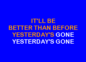 IT'LL BE
BETTER THAN BEFORE
YESTERDAY'S GONE
YESTERDAY'S GONE