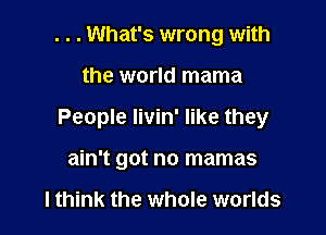 . . . What's wrong with

the world mama

People Iivin' like they

ain't got no mamas

I think the whole worlds