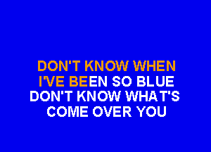 DON'T KNOW WHEN

I'VE BEEN SO BLUE
DON'T KNOW WHAT'S

COME OVER YOU