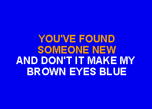 YOU'VE FOUND

SOMEONE NEW
AND DON'T IT MAKE MY

BROWN EYES BLUE