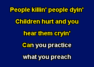 People killin' people dyin'

Children hurt and you
hear them cryin'
Can you practice

what you preach