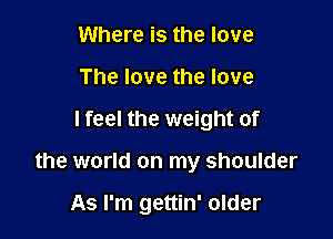 Where is the love
The love the love

I feel the weight of

the world on my shoulder

As I'm gettin' older