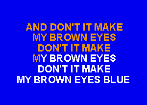 AND DON'T IT MAKE
MY BROWN EYES

DON'T IT MAKE
MY BROWN EYES

DON'T IT MAKE
MY BROWN EYES BLUE
