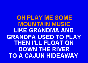 OH PLAY ME SOME
MOUNTAIN MUSIC
LIKE GRANDMA AND

GRANDPA USED TO PLAY
THEN I'LL FLOAT ON

DOWN THE RIVER
TO A CAJUN HIDEAWAY