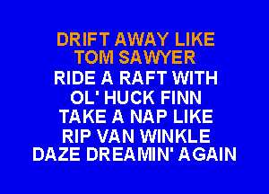 DRIFT AWAY LIKE
TOM SAWYER

RIDE A RAFT WITH

OL' HUCK FINN
TAKE A NAP LIKE

RIP VAN WINKLE
DAZE DREAMIN' AGAIN