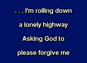 . . . I'm rolling down
a lonely highway
Asking God to

please forgive me