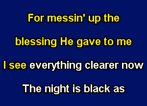 For messin' up the
blessing He gave to me
I see everything clearer now

The night is black as