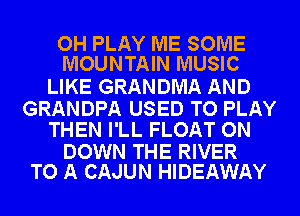 OH PLAY ME SOME
MOUNTAIN MUSIC

LIKE GRANDMA AND

GRANDPA USED TO PLAY
THEN I'LL FLOAT ON

DOWN THE RIVER
TO A CAJUN HIDEAWAY