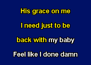 His grace on me

I need just to be

back with my baby

Feel like I done damn