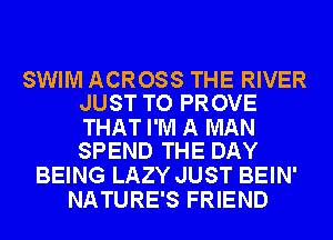 SWIM ACROSS THE RIVER
JUST TO PROVE

THAT I'M A MAN
SPEND THE DAY

BEING LAZY JUST BEIN'
NATURE'S FRIEND
