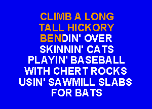 CLIMB A LONG

TALL HICKORY
BENDIN' OVER

SKINNIN' CATS
PLAYIN' BASEBALL

WITH CHERT ROCKS

USIN' SAWMILL SLABS
FOR BATS