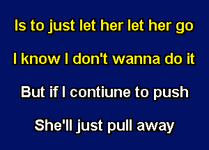 Is to just let her let her go
I know I don't wanna do it
But ifl contiune to push

She'll just pull away