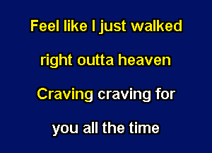 Feel like ljust walked

right outta heaven

Craving craving for

you all the time