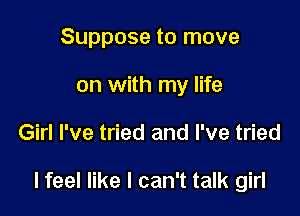 Suppose to move
on with my life

Girl I've tried and I've tried

lfeel like I can't talk girl