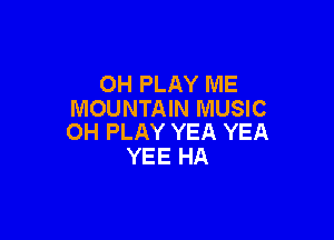 OH PLAY ME
MOUNTAIN MUSIC

OH PLAY YEA YEA
YEE HA