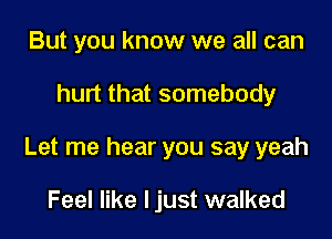 But you know we all can

hurt that somebody

Let me hear you say yeah

Feel like ljust walked