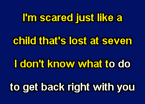 I'm scared just like a
child that's lost at seven
I don't know what to do

to get back right with you