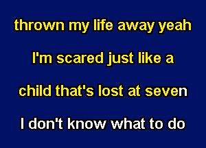 thrown my life away yeah
I'm scared just like a
child that's lost at seven

I don't know what to do