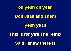 oh yeah oh yeah
Don Juan and Them

yeah yeah

This is for ya'll The remix

Said I know there is