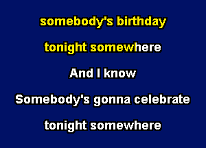 somebody's birthday
tonight somewhere
And I know
Somebody's gonna celebrate

tonight somewhere