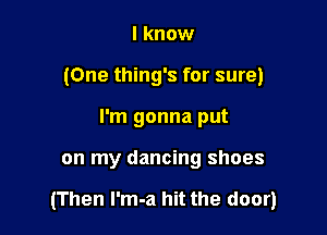 I know
(One thing's for sure)
I'm gonna put

on my dancing shoes

(Then l'm-a hit the door)
