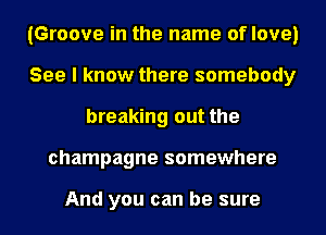 (Groove in the name of love)
See I know there somebody
breaking out the
champagne somewhere

And you can be sure